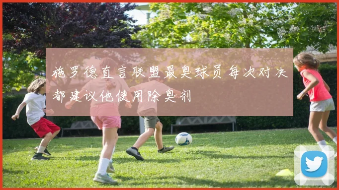 施罗德直言联盟最臭球员每次对决都建议他使用除臭剂