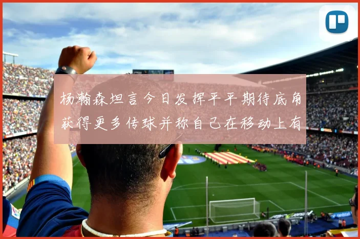 杨瀚森坦言今日发挥平平期待底角获得更多传球并称自己在移动上有所进步
