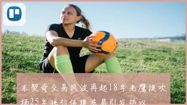 东契奇交易风波再起18年老鹰换吹杨25年独行侠换浓眉引发热议
