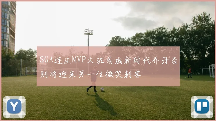 SGA连庄MVP文班或成新时代乔丹否则将迎来另一位微笑刺客