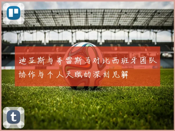 迪亚斯与夸雷斯马对比西班牙团队协作与个人天赋的深刻见解