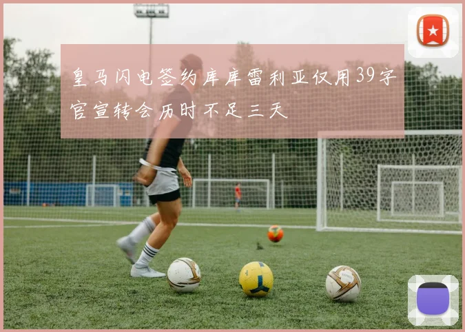 皇马闪电签约库库雷利亚仅用39字官宣转会历时不足三天