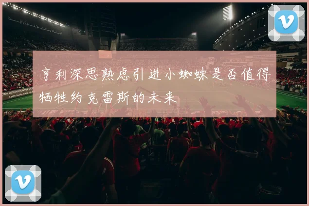 亨利深思熟虑引进小蜘蛛是否值得牺牲约克雷斯的未来