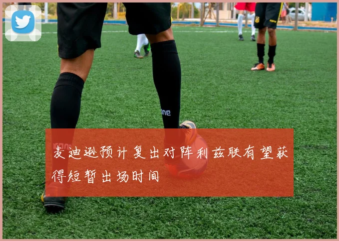 麦迪逊预计复出对阵利兹联有望获得短暂出场时间
