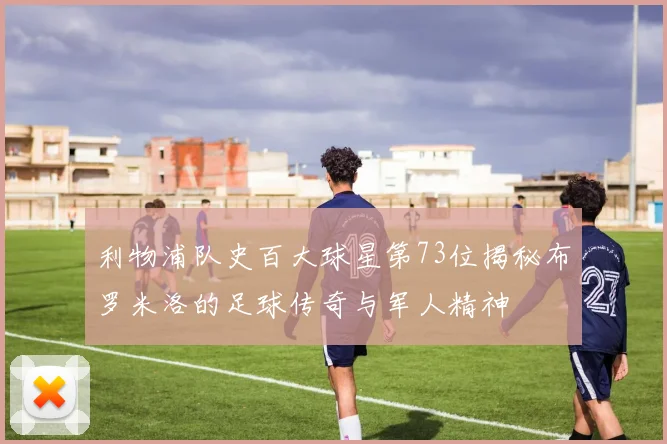 利物浦队史百大球星第73位揭秘布罗米洛的足球传奇与军人精神