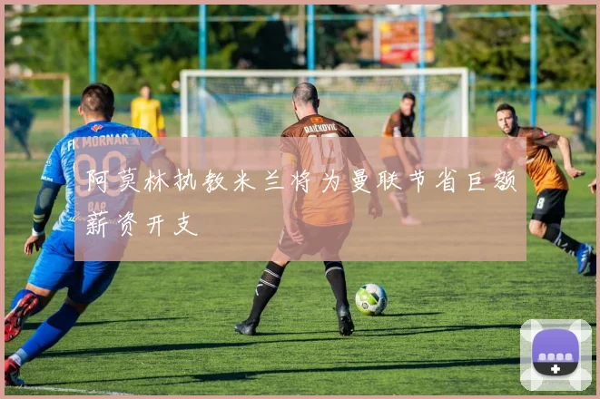 阿莫林执教米兰将为曼联节省巨额薪资开支