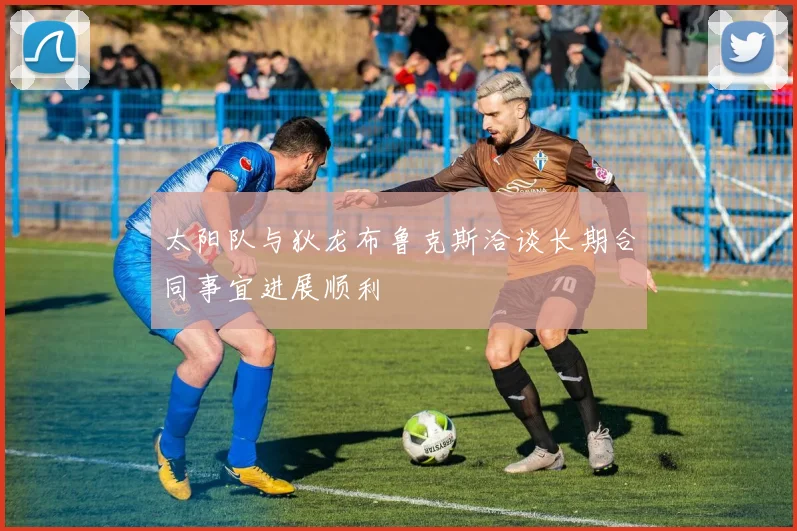太阳队与狄龙布鲁克斯洽谈长期合同事宜进展顺利