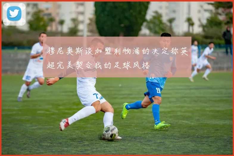 穆尼奥斯谈加盟利物浦的决定称英超完美契合我的足球风格