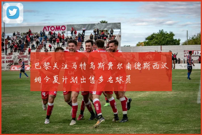 巴黎关注马特乌斯费尔南德斯西汉姆今夏计划出售多名球员