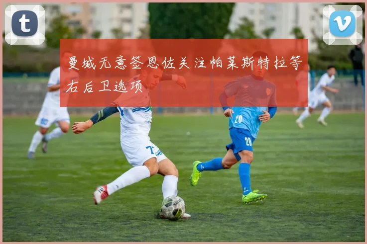 曼城无意签恩佐关注帕莱斯特拉等右后卫选项