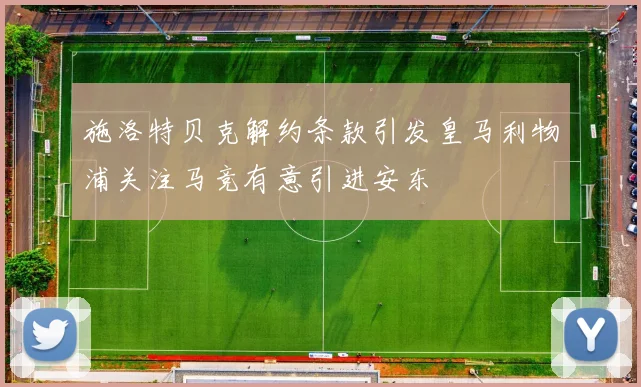 施洛特贝克解约条款引发皇马利物浦关注马竞有意引进安东