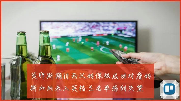 莫耶斯期待西汉姆保级成功对詹姆斯加纳未入英格兰名单感到失望