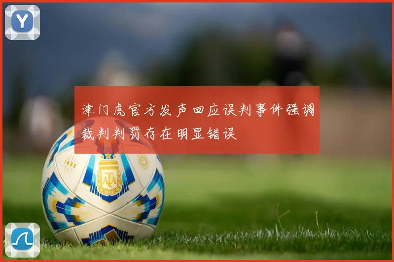 津门虎官方发声回应误判事件强调裁判判罚存在明显错误